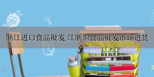 浙江进口食品批发 江浙沪食品批发市场进货