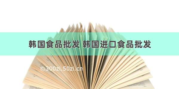 韩国食品批发 韩国进口食品批发