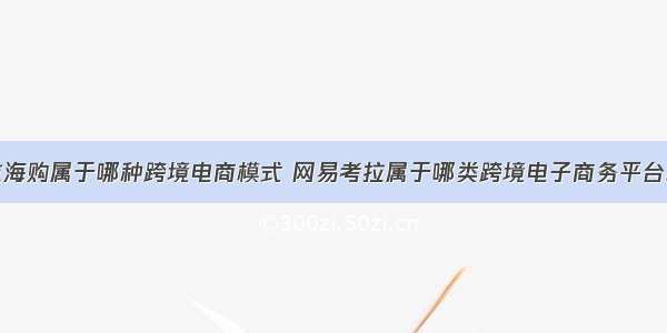 考拉海购属于哪种跨境电商模式 网易考拉属于哪类跨境电子商务平台模式