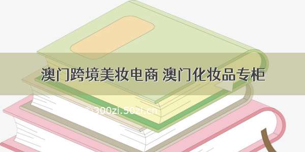 澳门跨境美妆电商 澳门化妆品专柜