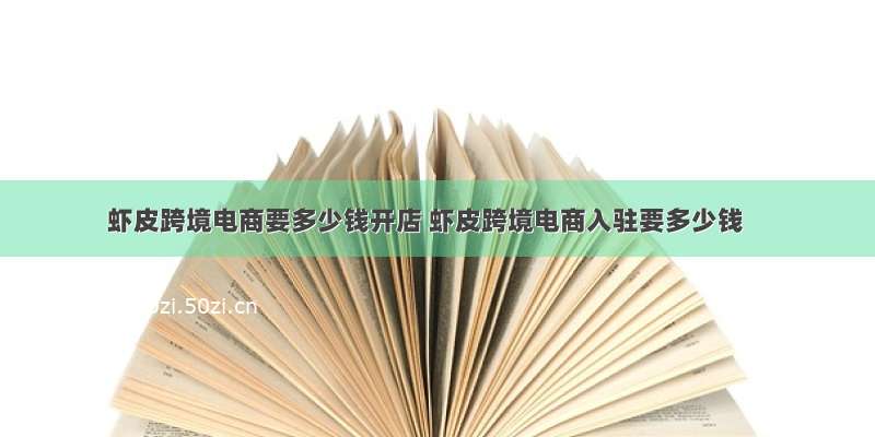 虾皮跨境电商要多少钱开店 虾皮跨境电商入驻要多少钱