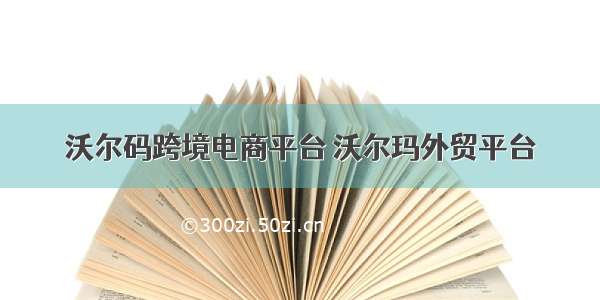 沃尔码跨境电商平台 沃尔玛外贸平台