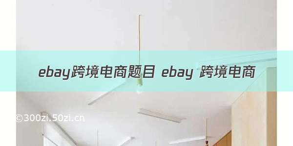 ebay跨境电商题目 ebay 跨境电商