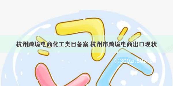 杭州跨境电商化工类目备案 杭州市跨境电商出口现状