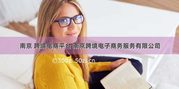 南京 跨境电商平台 南京跨境电子商务服务有限公司