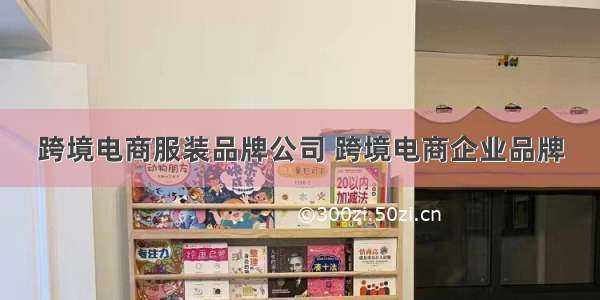 跨境电商服装品牌公司 跨境电商企业品牌