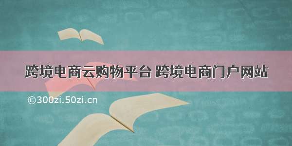 跨境电商云购物平台 跨境电商门户网站