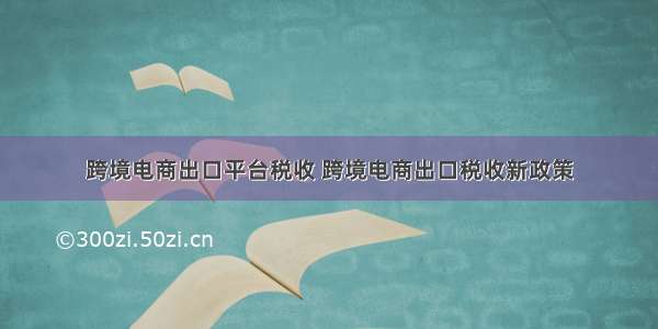 跨境电商出口平台税收 跨境电商出口税收新政策