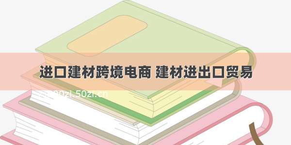 进口建材跨境电商 建材进出口贸易