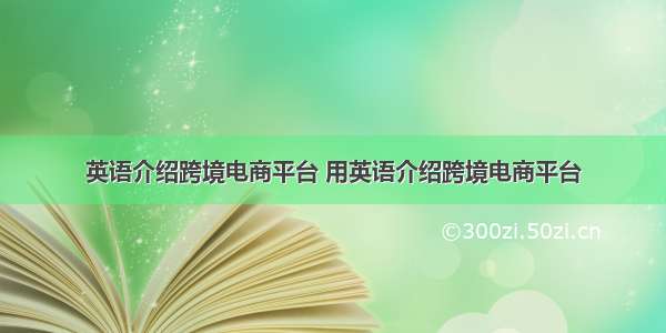 英语介绍跨境电商平台 用英语介绍跨境电商平台