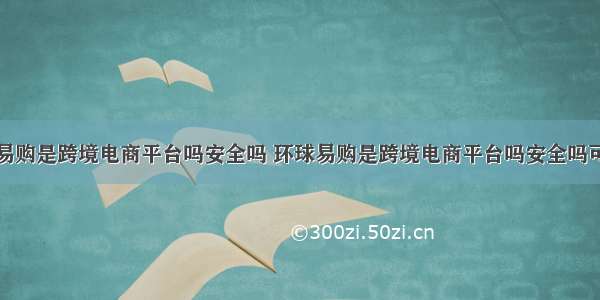 环球易购是跨境电商平台吗安全吗 环球易购是跨境电商平台吗安全吗可靠吗