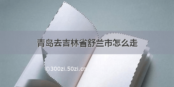 青岛去吉林省舒兰市怎么走