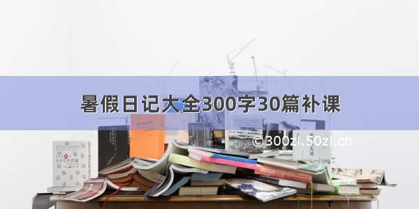 暑假日记大全300字30篇补课