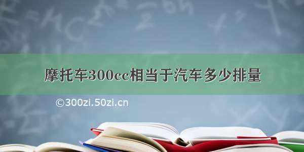 摩托车300cc相当于汽车多少排量