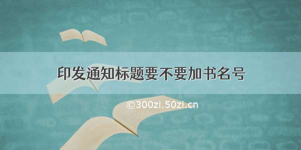 印发通知标题要不要加书名号