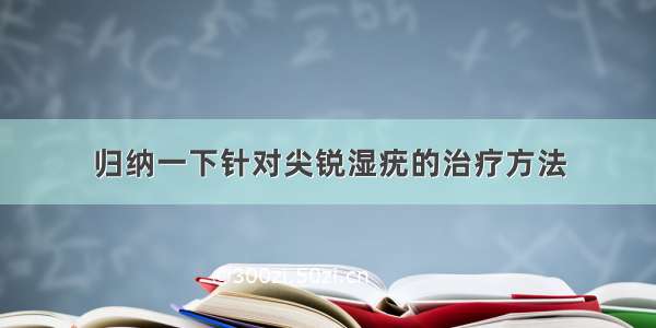 归纳一下针对尖锐湿疣的治疗方法