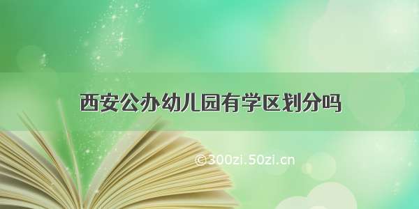 西安公办幼儿园有学区划分吗