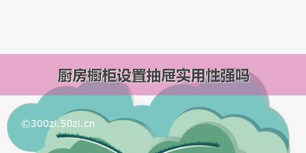 厨房橱柜设置抽屉实用性强吗