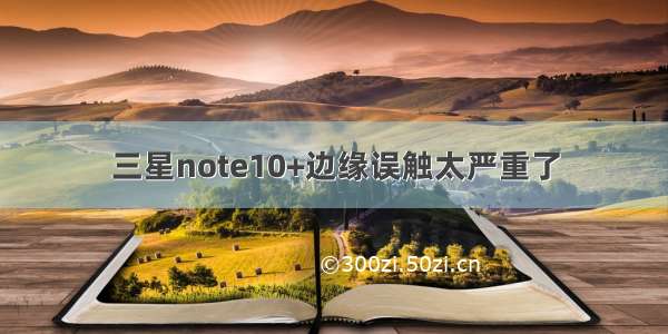 三星note10+边缘误触太严重了