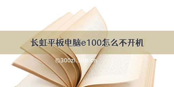 长虹平板电脑e100怎么不开机