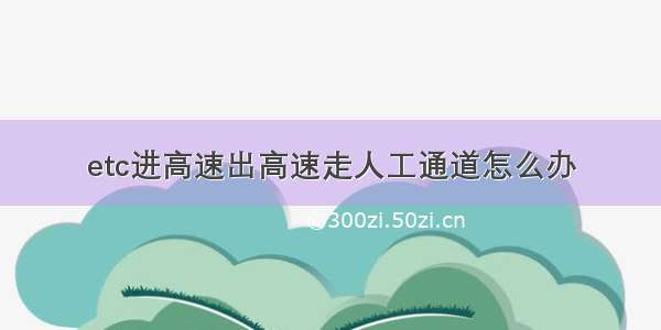 etc进高速出高速走人工通道怎么办