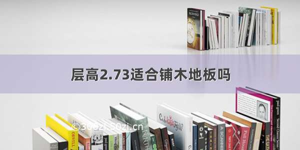 层高2.73适合铺木地板吗