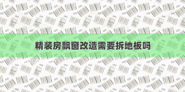 精装房飘窗改造需要拆地板吗