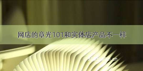 网店的章光101和实体店产品不一样