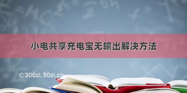 小电共享充电宝无输出解决方法