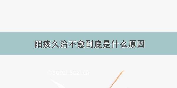 阳痿久治不愈到底是什么原因