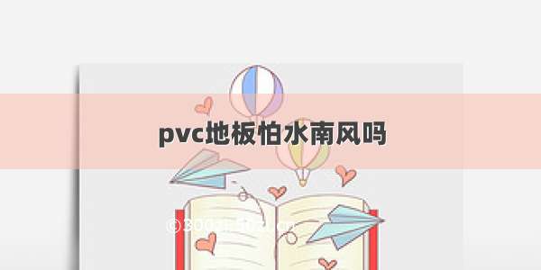 pvc地板怕水南风吗