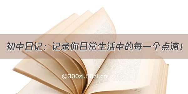 初中日记：记录你日常生活中的每一个点滴！