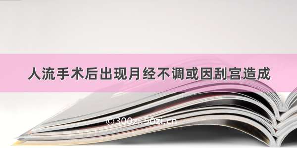 人流手术后出现月经不调或因刮宫造成