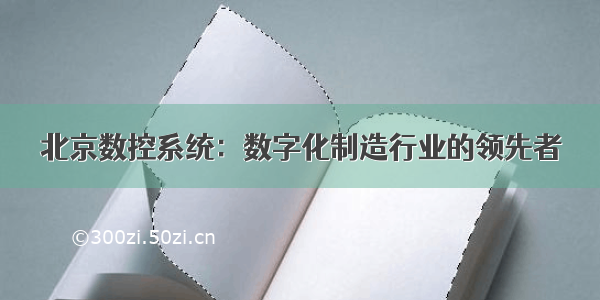 北京数控系统：数字化制造行业的领先者