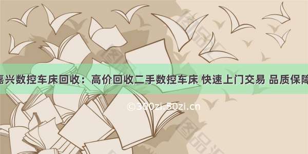 嘉兴数控车床回收：高价回收二手数控车床 快速上门交易 品质保障！