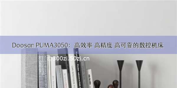 Doosan PUMA3050：高效率 高精度 高可靠的数控机床