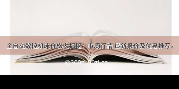 全自动数控机床价格大揭秘：市场行情 最新报价及优惠推荐。