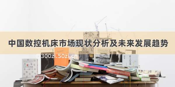 中国数控机床市场现状分析及未来发展趋势