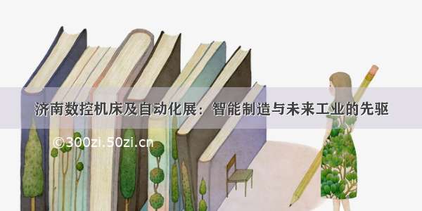 济南数控机床及自动化展：智能制造与未来工业的先驱