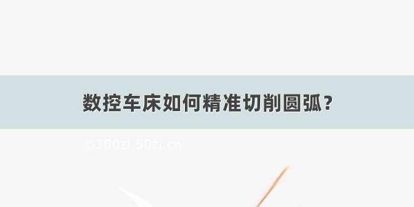 数控车床如何精准切削圆弧？