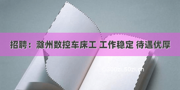 招聘：滁州数控车床工 工作稳定 待遇优厚