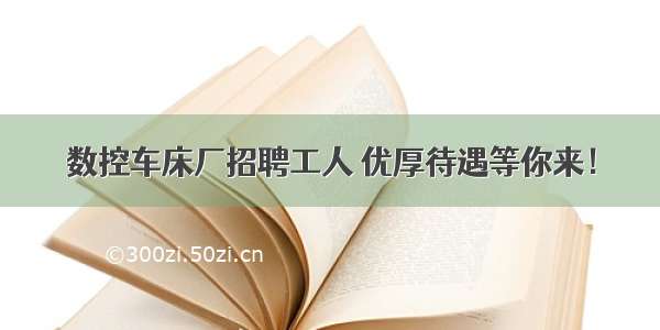 数控车床厂招聘工人 优厚待遇等你来！