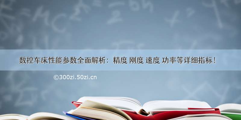 数控车床性能参数全面解析：精度 刚度 速度 功率等详细指标！