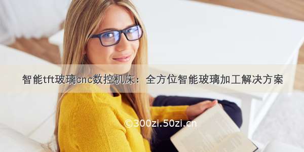 智能tft玻璃cnc数控机床：全方位智能玻璃加工解决方案