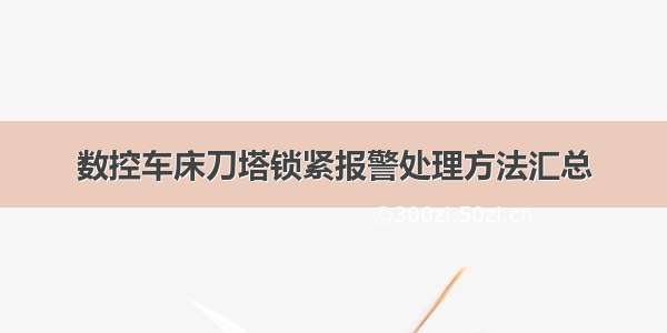 数控车床刀塔锁紧报警处理方法汇总