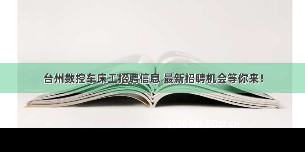 台州数控车床工招聘信息 最新招聘机会等你来！