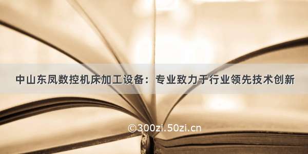 中山东凤数控机床加工设备：专业致力于行业领先技术创新