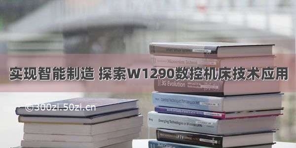 实现智能制造 探索W1290数控机床技术应用