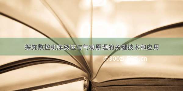 探究数控机床液压与气动原理的关键技术和应用