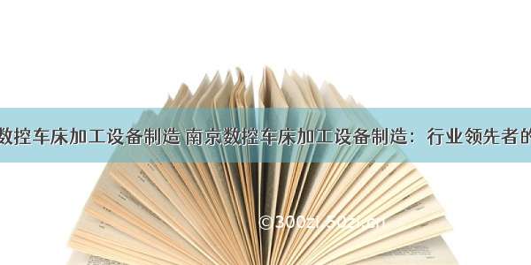 南京数控车床加工设备制造 南京数控车床加工设备制造：行业领先者的选择